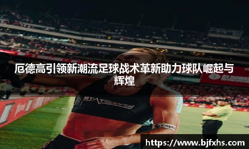 厄德高引领新潮流足球战术革新助力球队崛起与辉煌