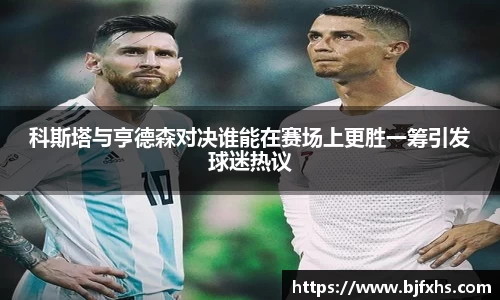 科斯塔与亨德森对决谁能在赛场上更胜一筹引发球迷热议
