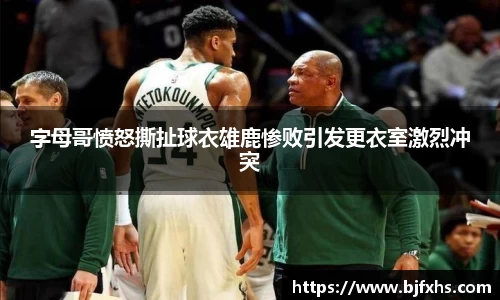 字母哥愤怒撕扯球衣雄鹿惨败引发更衣室激烈冲突