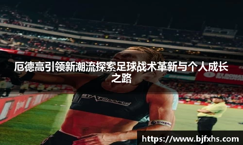 厄德高引领新潮流探索足球战术革新与个人成长之路