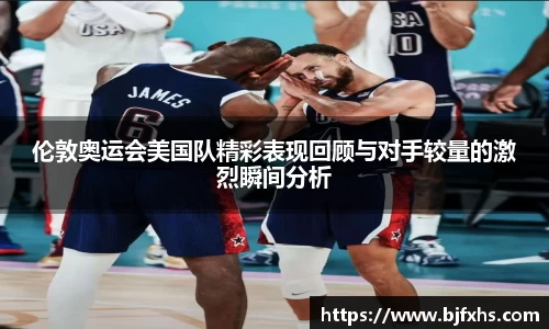 伦敦奥运会美国队精彩表现回顾与对手较量的激烈瞬间分析